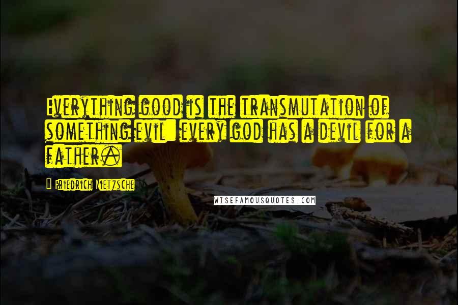 Friedrich Nietzsche Quotes: Everything good is the transmutation of something evil: every god has a devil for a father.