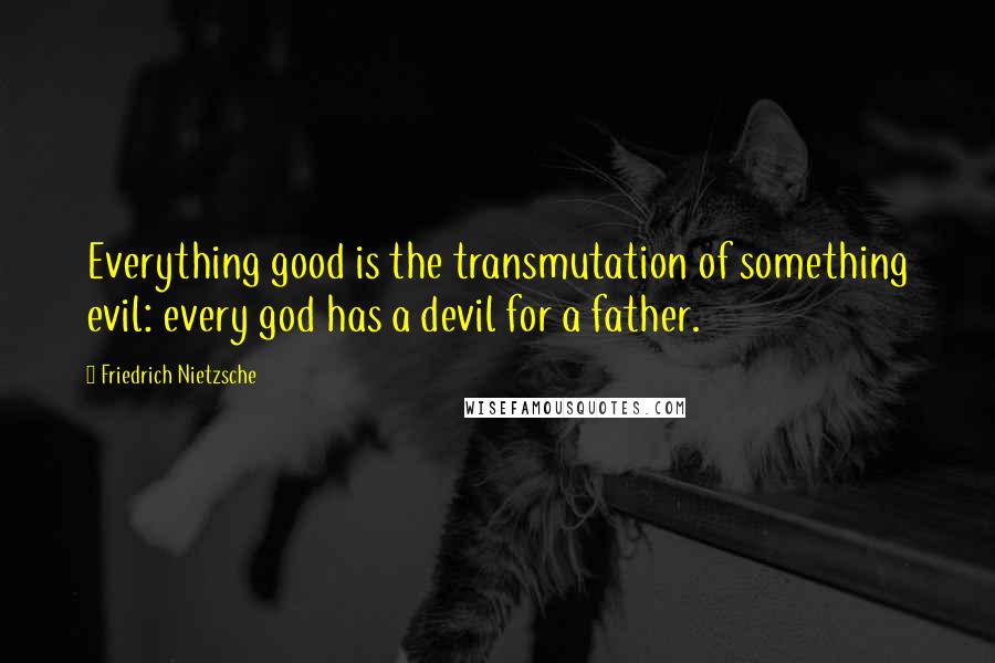 Friedrich Nietzsche Quotes: Everything good is the transmutation of something evil: every god has a devil for a father.