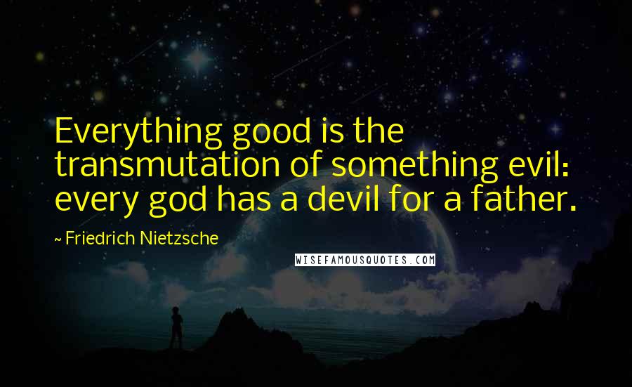 Friedrich Nietzsche Quotes: Everything good is the transmutation of something evil: every god has a devil for a father.