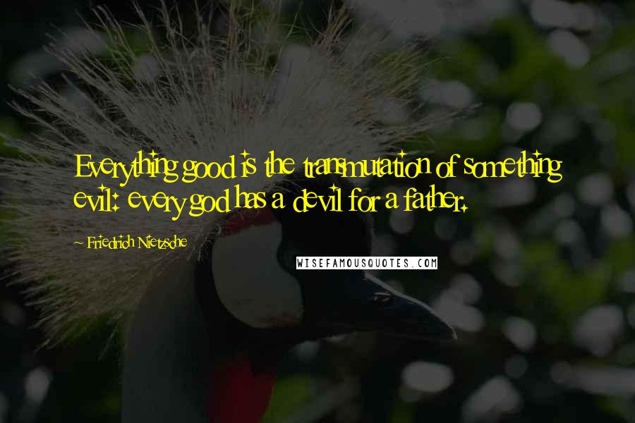 Friedrich Nietzsche Quotes: Everything good is the transmutation of something evil: every god has a devil for a father.