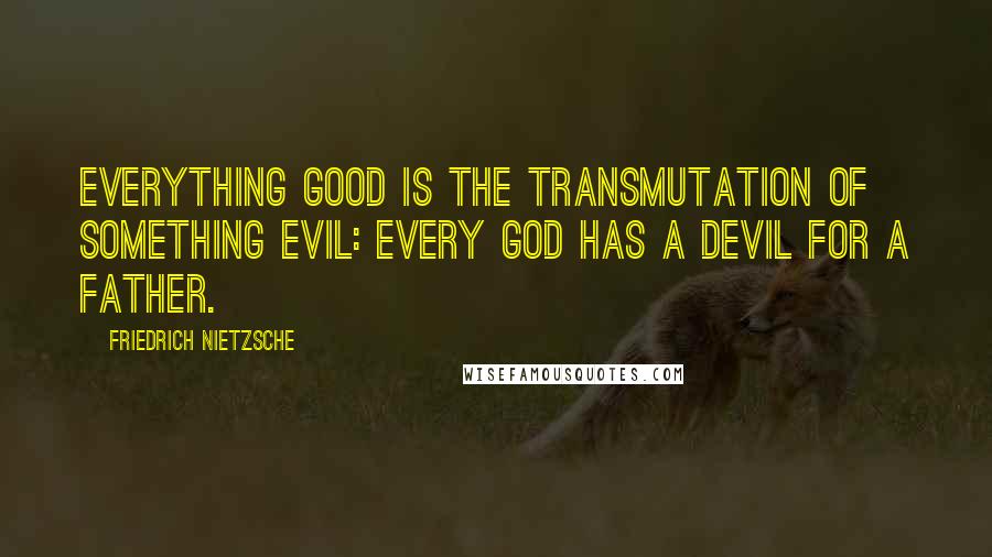 Friedrich Nietzsche Quotes: Everything good is the transmutation of something evil: every god has a devil for a father.