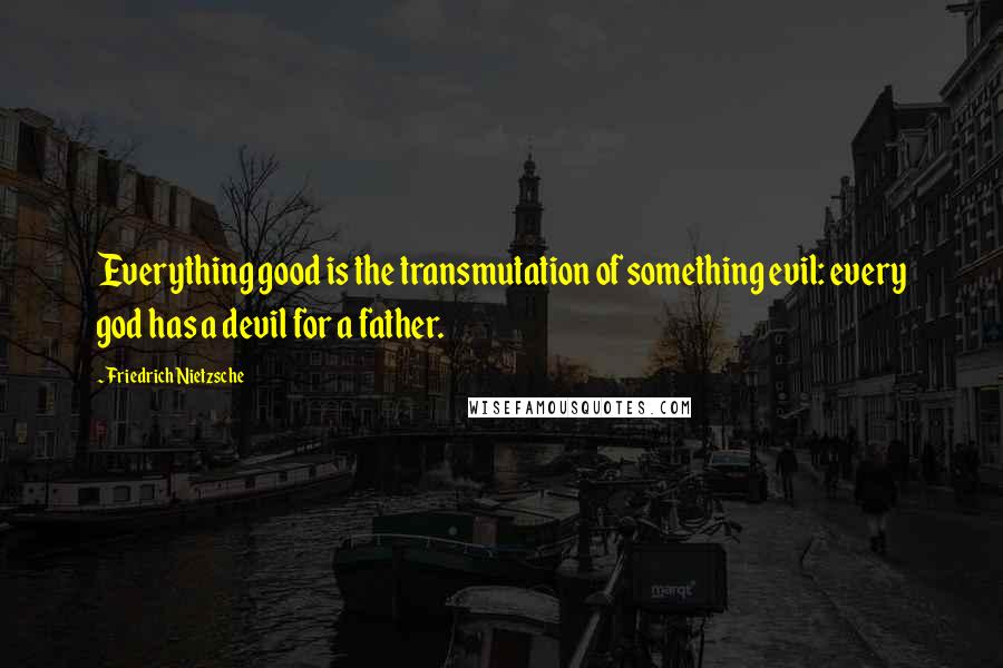 Friedrich Nietzsche Quotes: Everything good is the transmutation of something evil: every god has a devil for a father.