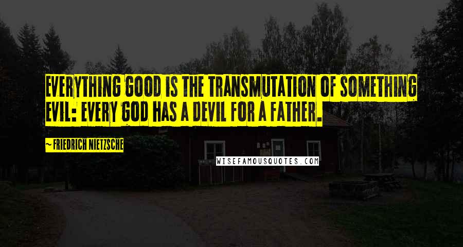 Friedrich Nietzsche Quotes: Everything good is the transmutation of something evil: every god has a devil for a father.