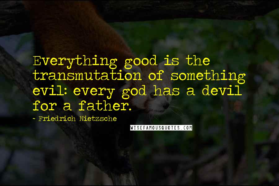 Friedrich Nietzsche Quotes: Everything good is the transmutation of something evil: every god has a devil for a father.