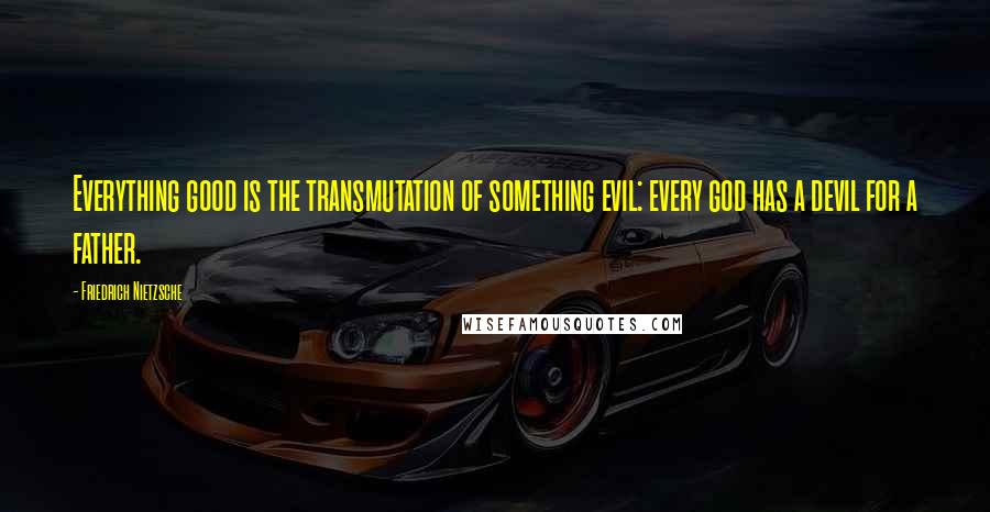 Friedrich Nietzsche Quotes: Everything good is the transmutation of something evil: every god has a devil for a father.