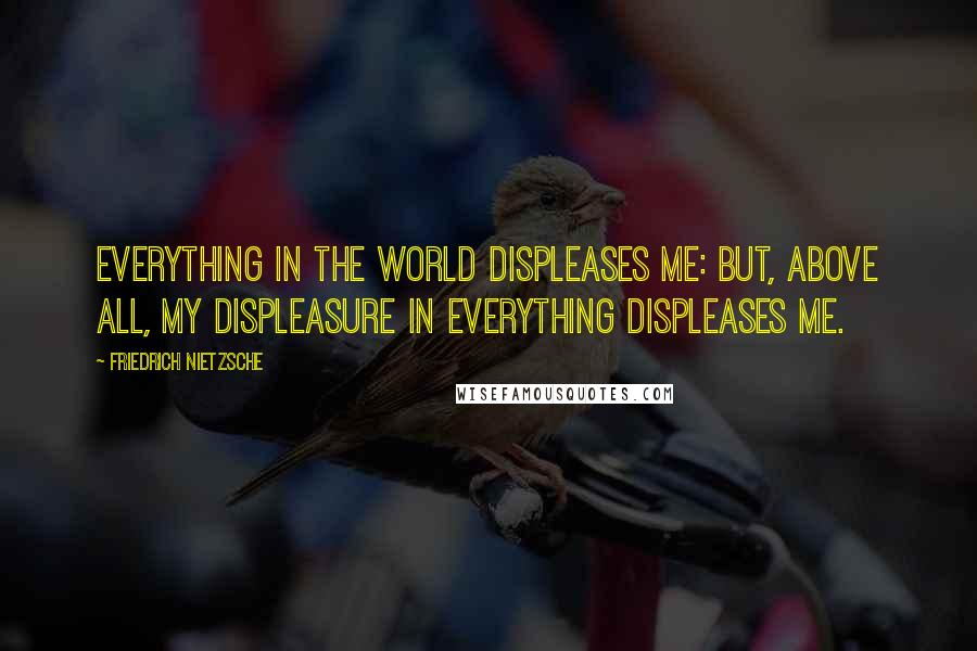 Friedrich Nietzsche Quotes: Everything in the world displeases me: but, above all, my displeasure in everything displeases me.