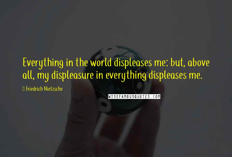 Friedrich Nietzsche Quotes: Everything in the world displeases me: but, above all, my displeasure in everything displeases me.