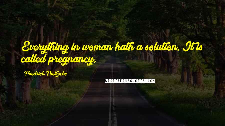 Friedrich Nietzsche Quotes: Everything in woman hath a solution. It is called pregnancy.