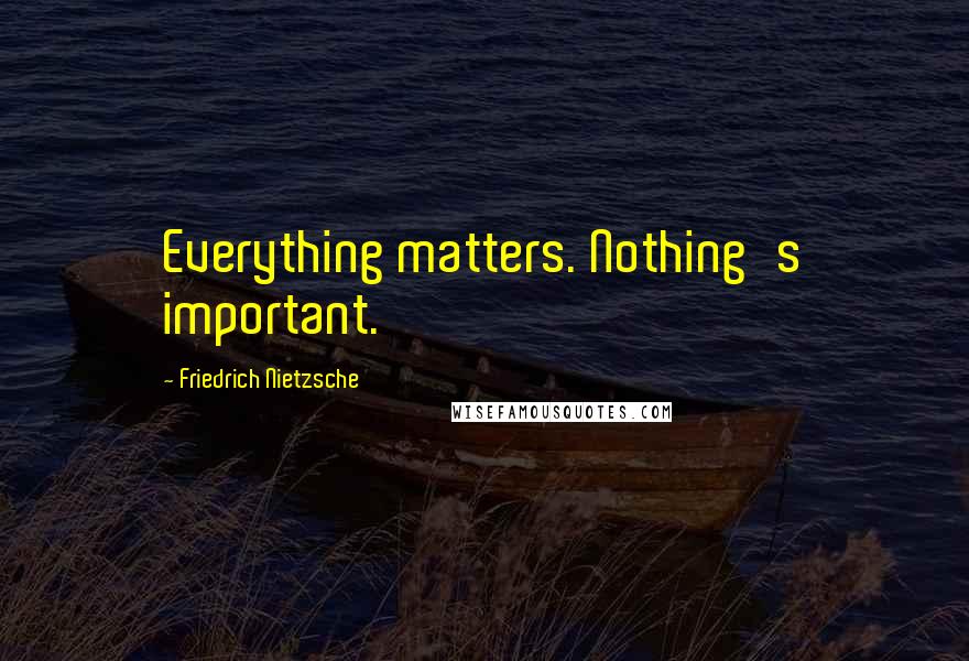 Friedrich Nietzsche Quotes: Everything matters. Nothing's important.