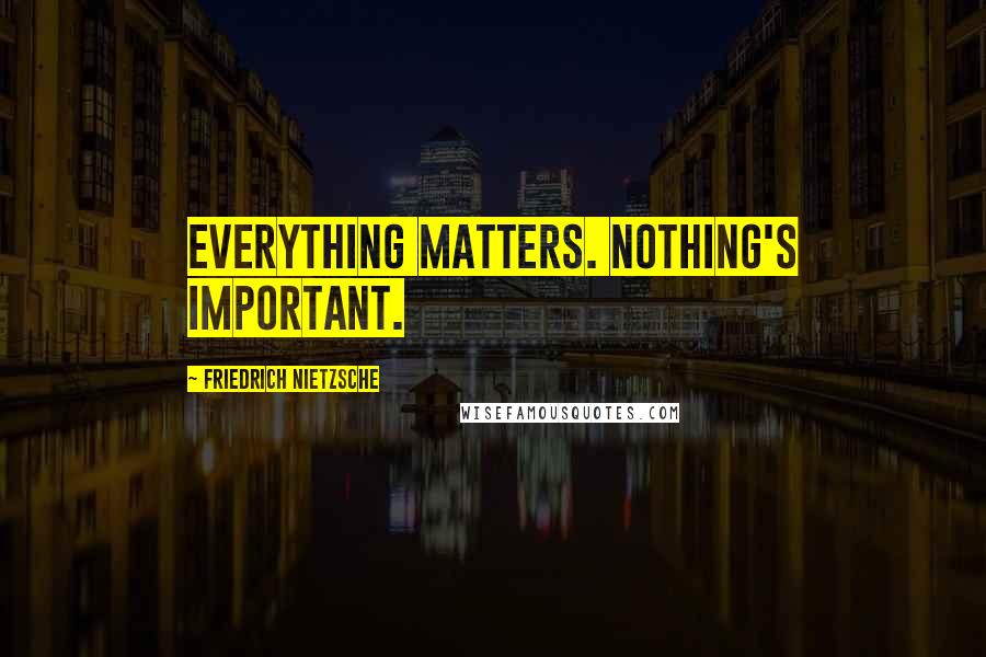 Friedrich Nietzsche Quotes: Everything matters. Nothing's important.
