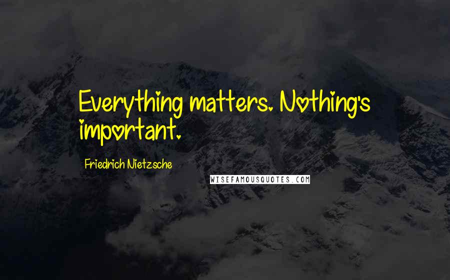 Friedrich Nietzsche Quotes: Everything matters. Nothing's important.