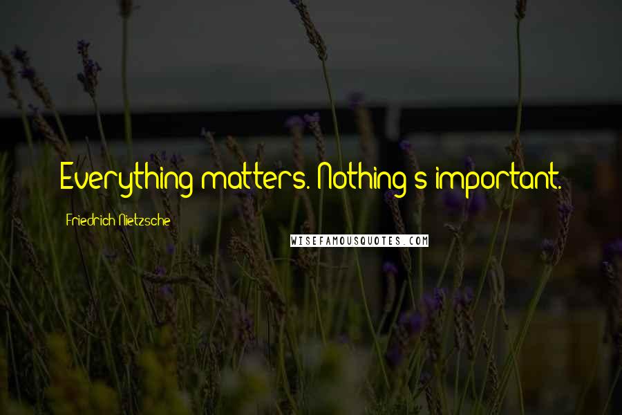 Friedrich Nietzsche Quotes: Everything matters. Nothing's important.