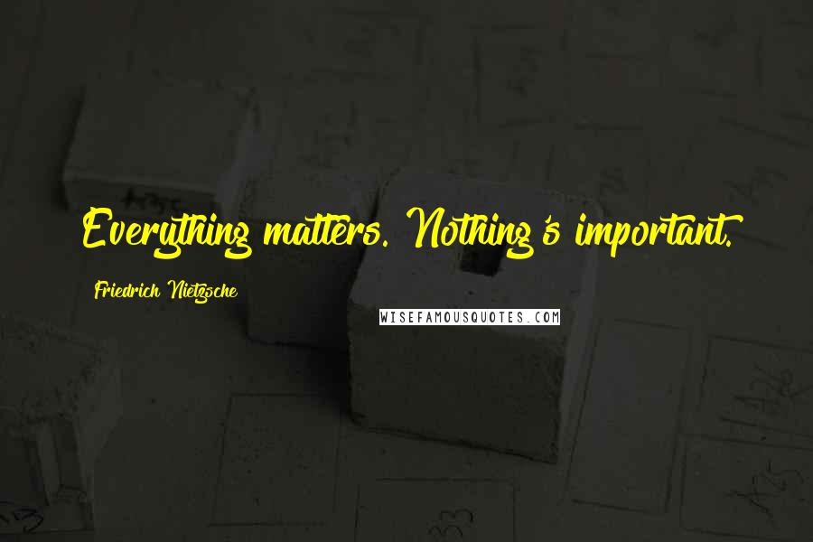 Friedrich Nietzsche Quotes: Everything matters. Nothing's important.