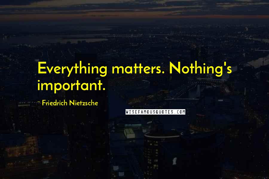 Friedrich Nietzsche Quotes: Everything matters. Nothing's important.