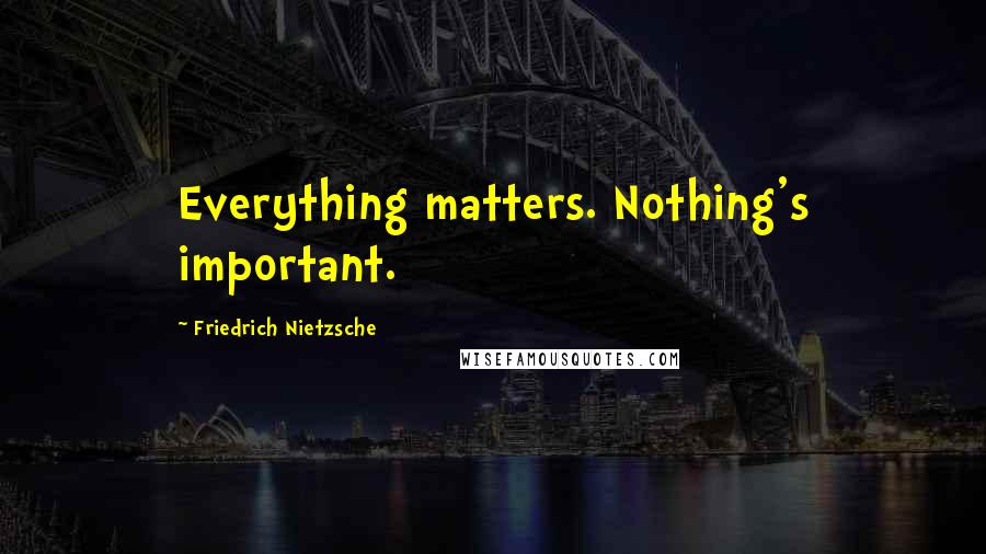 Friedrich Nietzsche Quotes: Everything matters. Nothing's important.