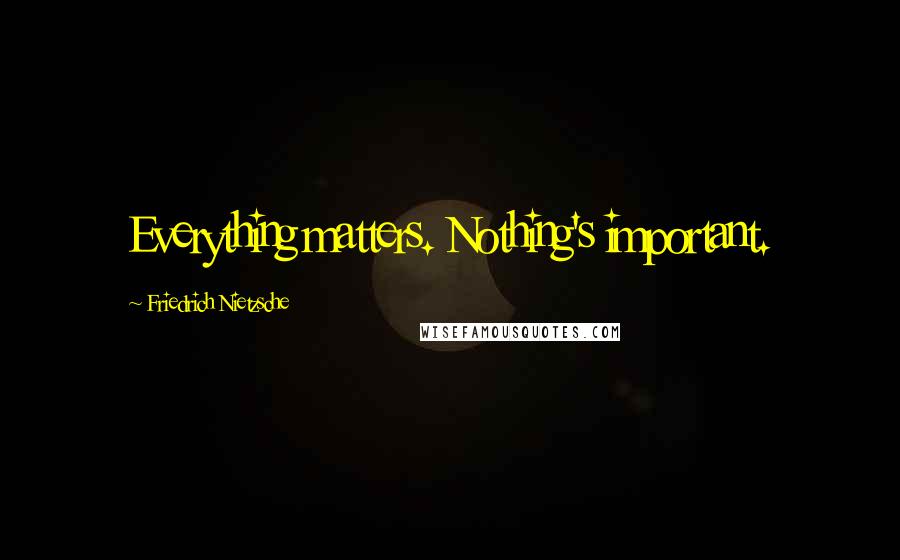 Friedrich Nietzsche Quotes: Everything matters. Nothing's important.
