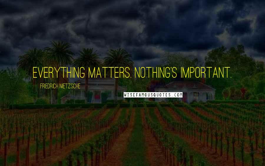 Friedrich Nietzsche Quotes: Everything matters. Nothing's important.