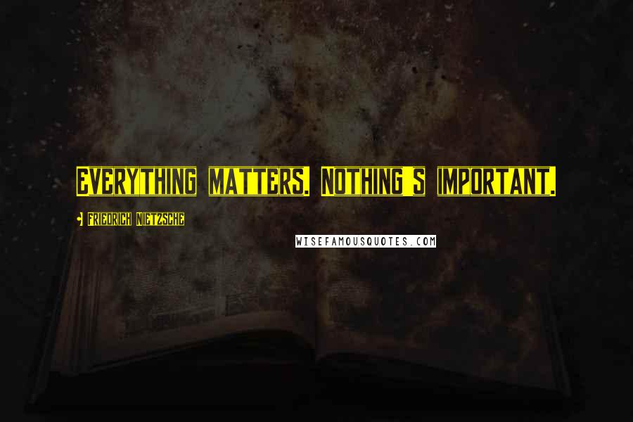 Friedrich Nietzsche Quotes: Everything matters. Nothing's important.
