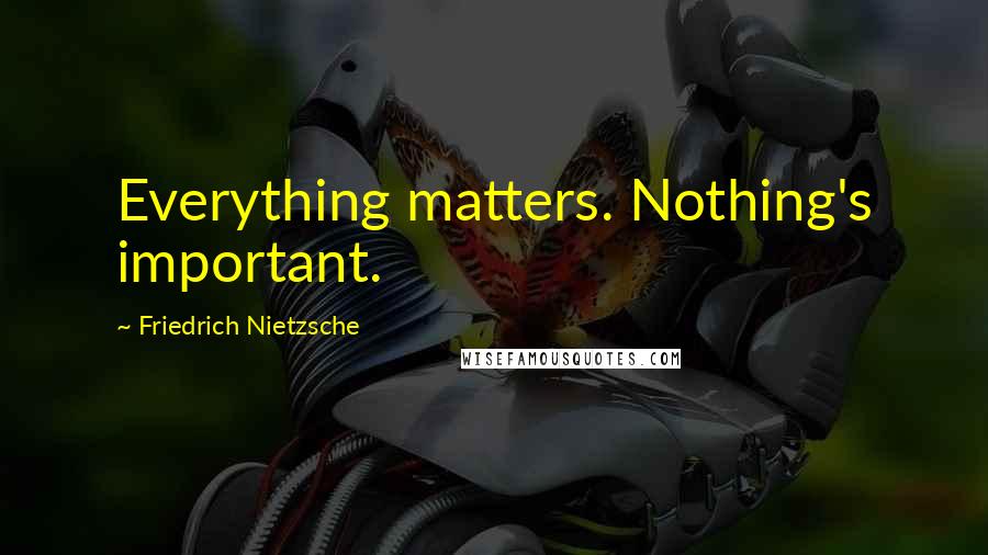 Friedrich Nietzsche Quotes: Everything matters. Nothing's important.