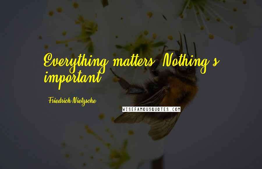 Friedrich Nietzsche Quotes: Everything matters. Nothing's important.