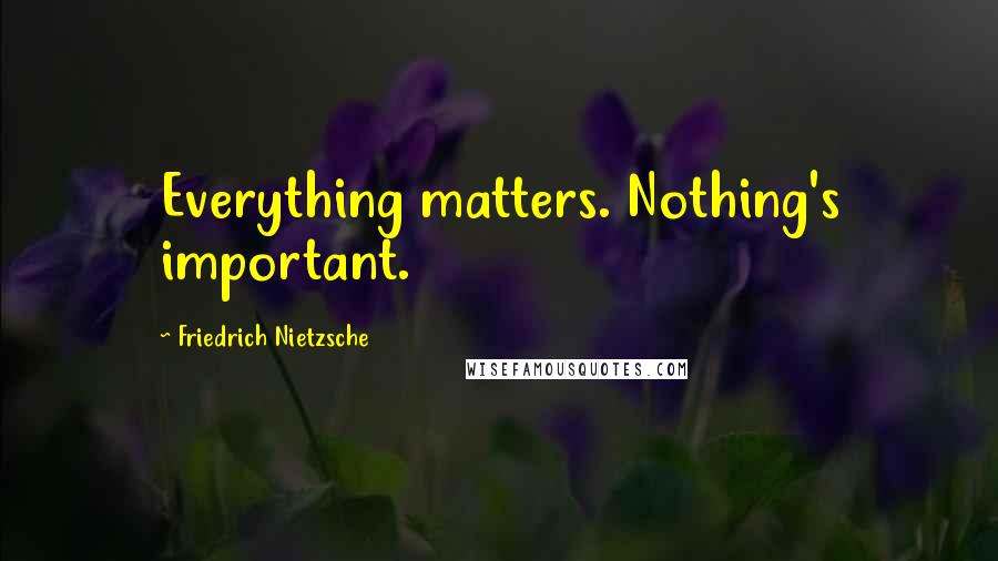 Friedrich Nietzsche Quotes: Everything matters. Nothing's important.