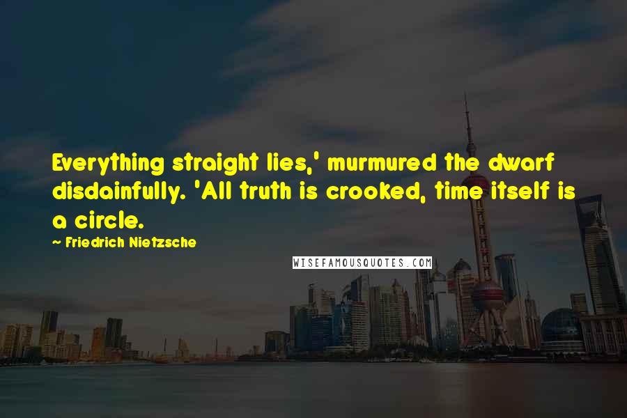 Friedrich Nietzsche Quotes: Everything straight lies,' murmured the dwarf disdainfully. 'All truth is crooked, time itself is a circle.
