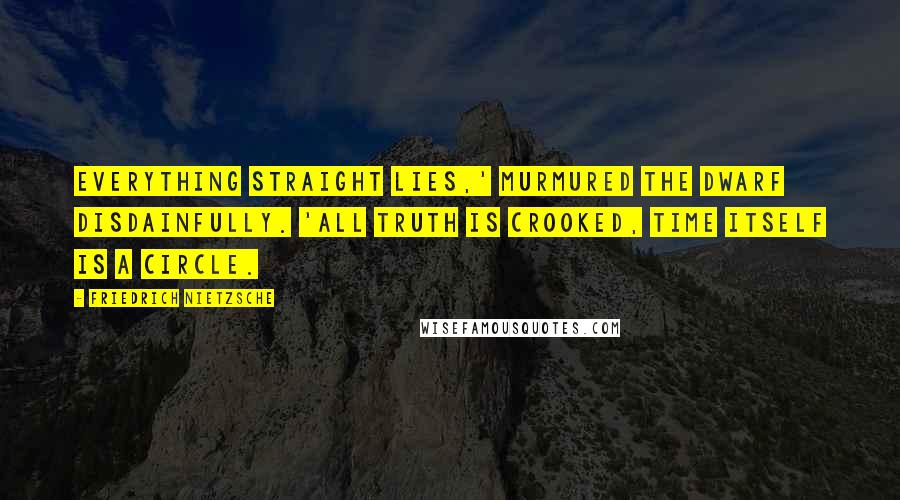 Friedrich Nietzsche Quotes: Everything straight lies,' murmured the dwarf disdainfully. 'All truth is crooked, time itself is a circle.