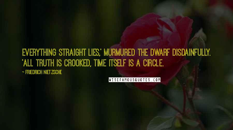 Friedrich Nietzsche Quotes: Everything straight lies,' murmured the dwarf disdainfully. 'All truth is crooked, time itself is a circle.
