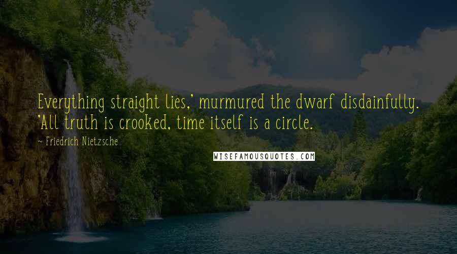 Friedrich Nietzsche Quotes: Everything straight lies,' murmured the dwarf disdainfully. 'All truth is crooked, time itself is a circle.