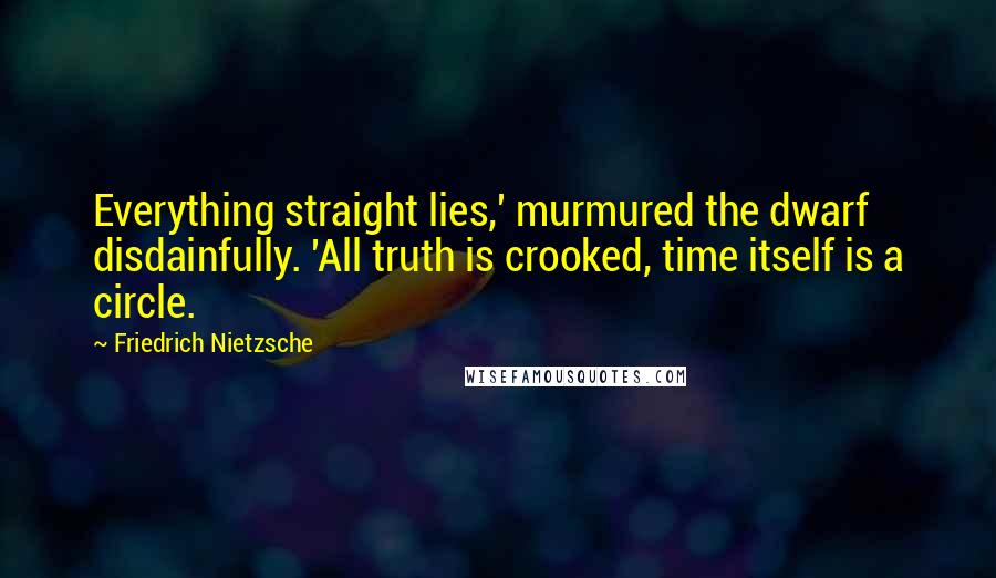 Friedrich Nietzsche Quotes: Everything straight lies,' murmured the dwarf disdainfully. 'All truth is crooked, time itself is a circle.