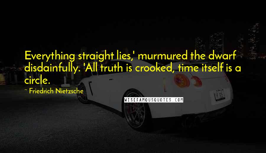 Friedrich Nietzsche Quotes: Everything straight lies,' murmured the dwarf disdainfully. 'All truth is crooked, time itself is a circle.
