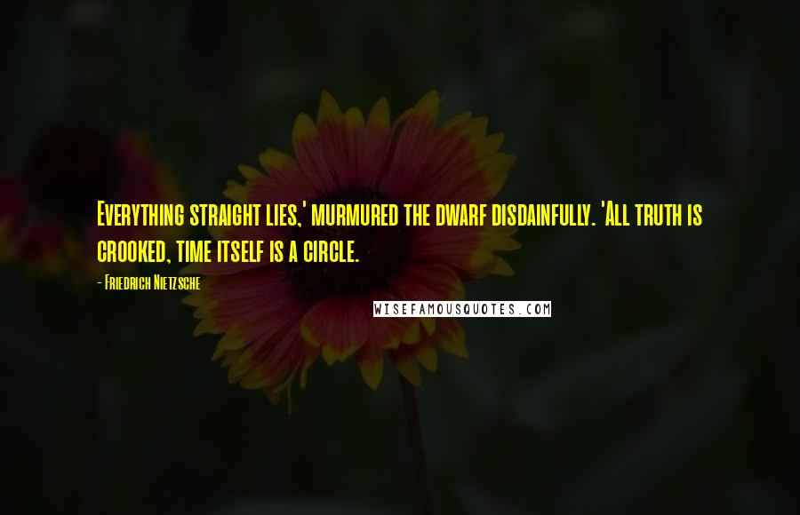 Friedrich Nietzsche Quotes: Everything straight lies,' murmured the dwarf disdainfully. 'All truth is crooked, time itself is a circle.