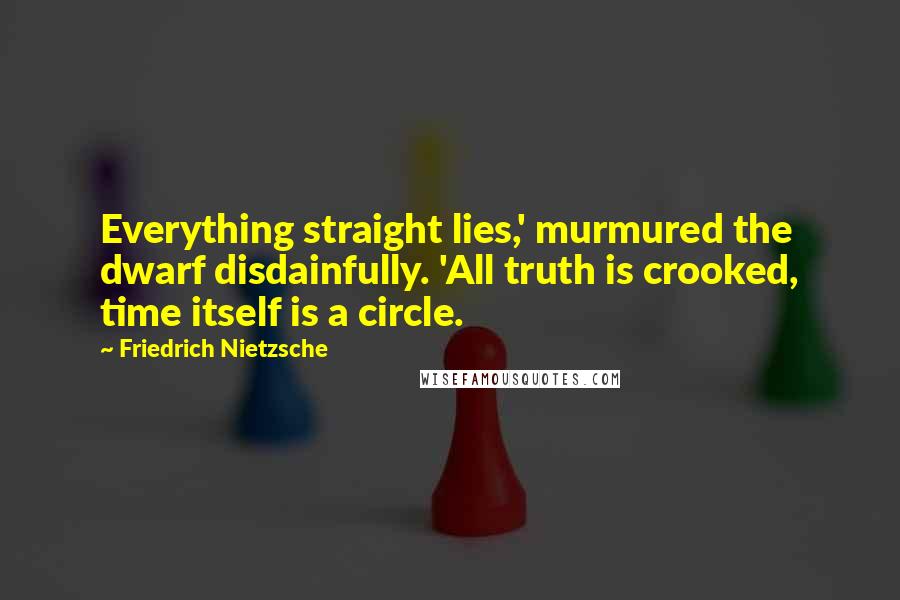 Friedrich Nietzsche Quotes: Everything straight lies,' murmured the dwarf disdainfully. 'All truth is crooked, time itself is a circle.