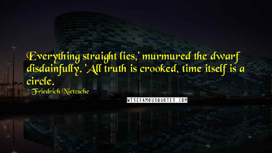 Friedrich Nietzsche Quotes: Everything straight lies,' murmured the dwarf disdainfully. 'All truth is crooked, time itself is a circle.
