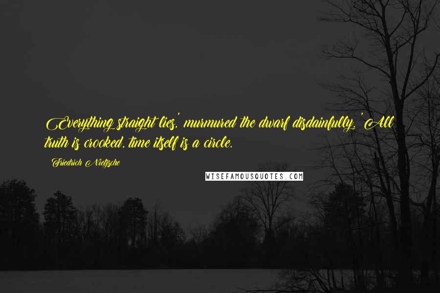 Friedrich Nietzsche Quotes: Everything straight lies,' murmured the dwarf disdainfully. 'All truth is crooked, time itself is a circle.