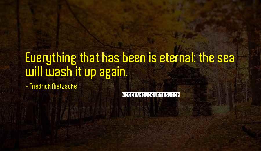 Friedrich Nietzsche Quotes: Everything that has been is eternal: the sea will wash it up again.