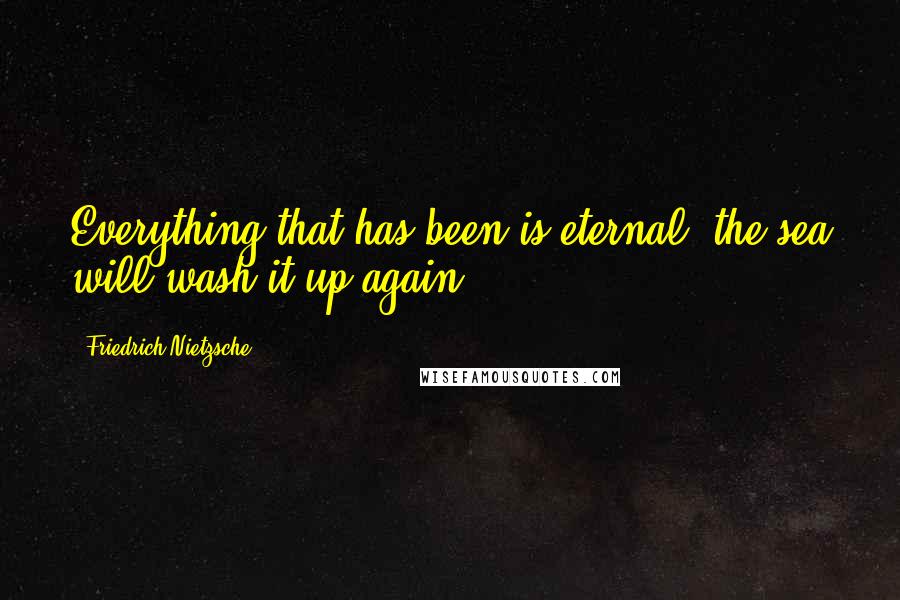 Friedrich Nietzsche Quotes: Everything that has been is eternal: the sea will wash it up again.