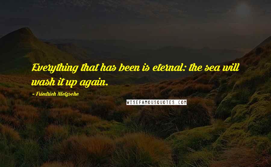 Friedrich Nietzsche Quotes: Everything that has been is eternal: the sea will wash it up again.