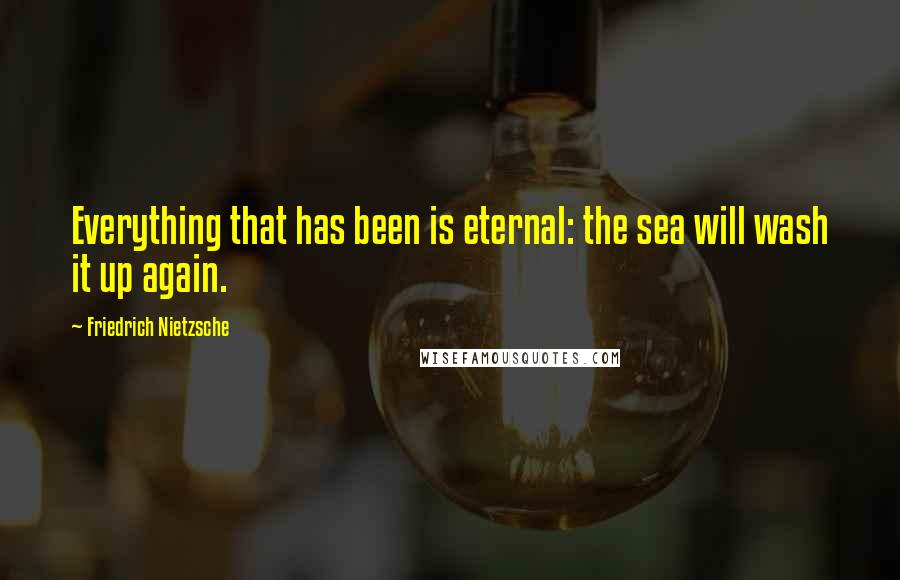 Friedrich Nietzsche Quotes: Everything that has been is eternal: the sea will wash it up again.