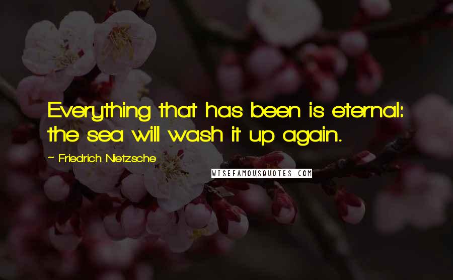 Friedrich Nietzsche Quotes: Everything that has been is eternal: the sea will wash it up again.