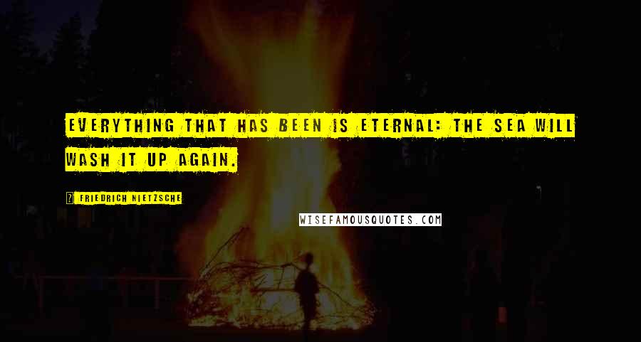 Friedrich Nietzsche Quotes: Everything that has been is eternal: the sea will wash it up again.