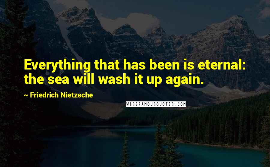 Friedrich Nietzsche Quotes: Everything that has been is eternal: the sea will wash it up again.