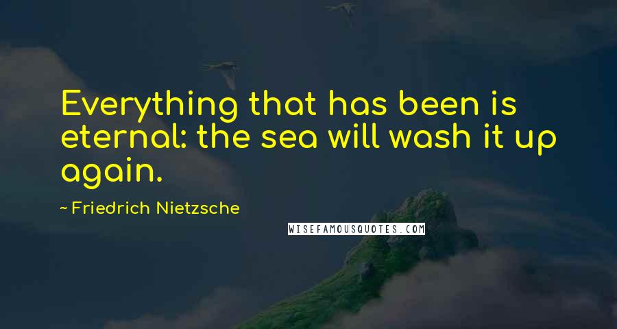 Friedrich Nietzsche Quotes: Everything that has been is eternal: the sea will wash it up again.