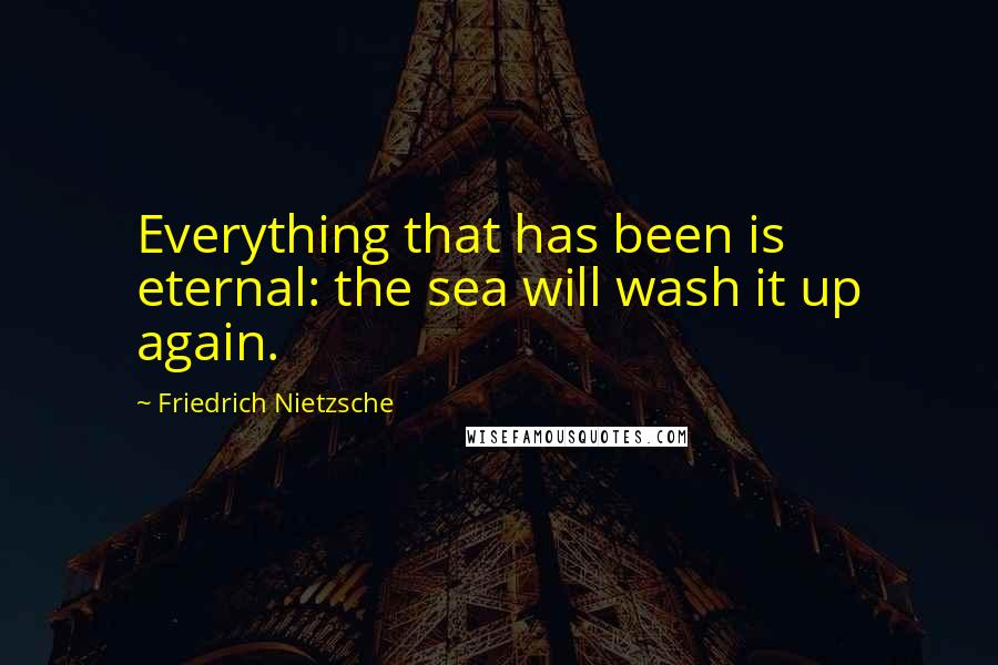 Friedrich Nietzsche Quotes: Everything that has been is eternal: the sea will wash it up again.