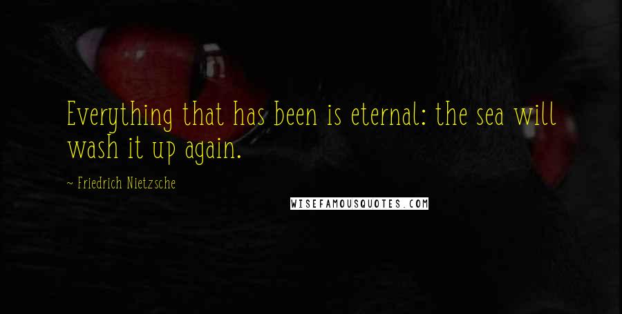 Friedrich Nietzsche Quotes: Everything that has been is eternal: the sea will wash it up again.
