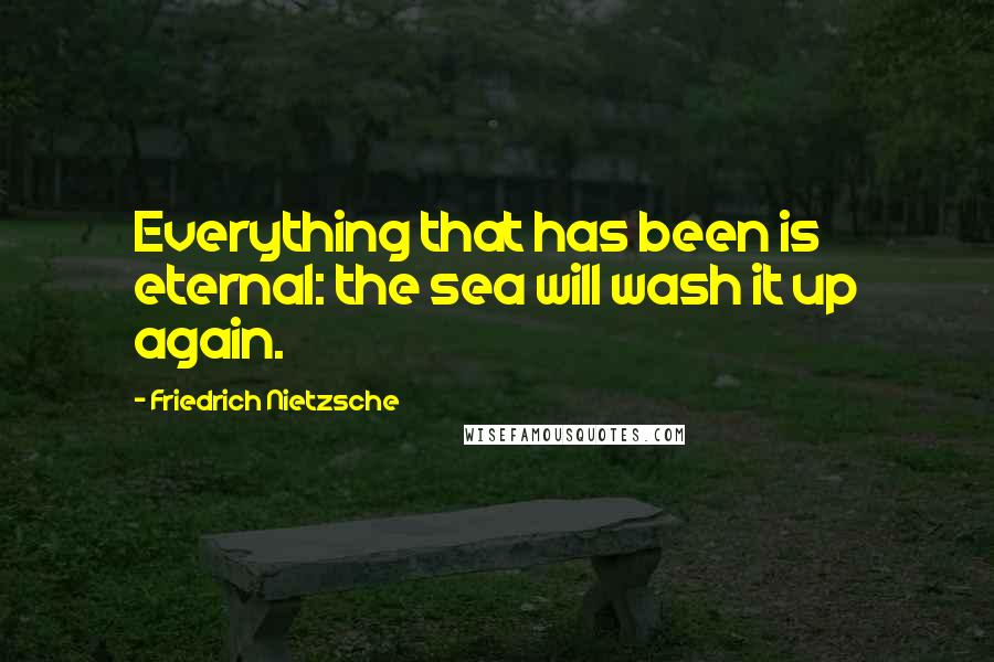 Friedrich Nietzsche Quotes: Everything that has been is eternal: the sea will wash it up again.