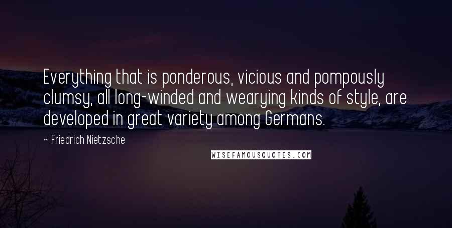Friedrich Nietzsche Quotes: Everything that is ponderous, vicious and pompously clumsy, all long-winded and wearying kinds of style, are developed in great variety among Germans.