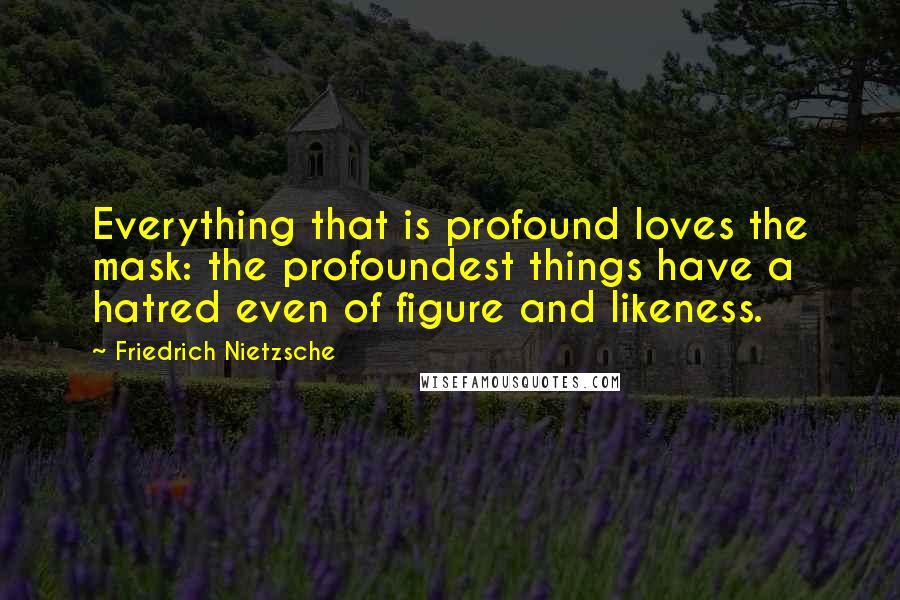 Friedrich Nietzsche Quotes: Everything that is profound loves the mask: the profoundest things have a hatred even of figure and likeness.