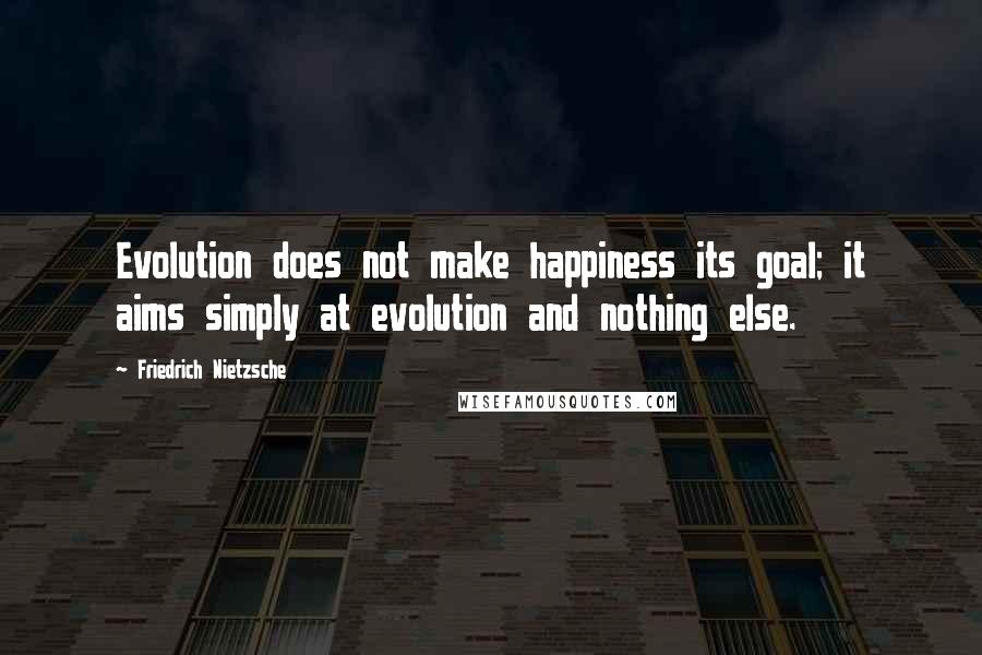 Friedrich Nietzsche Quotes: Evolution does not make happiness its goal; it aims simply at evolution and nothing else.