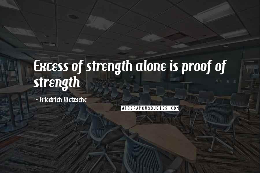 Friedrich Nietzsche Quotes: Excess of strength alone is proof of strength